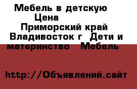 Мебель в детскую. › Цена ­ 30 000 - Приморский край, Владивосток г. Дети и материнство » Мебель   